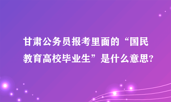 甘肃公务员报考里面的“国民教育高校毕业生”是什么意思?