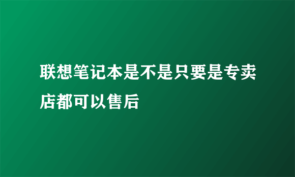 联想笔记本是不是只要是专卖店都可以售后