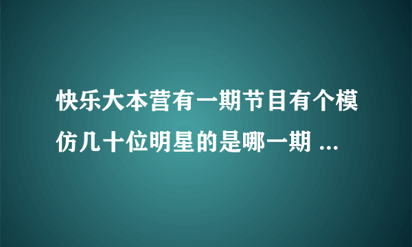 快乐大本营有一期节目有个模仿几十位明星的是哪一期 好向叫 中国天天 在大本营怎么找不到？