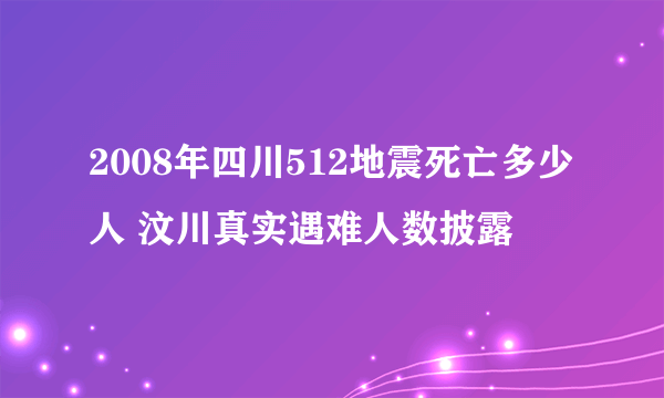 2008年四川512地震死亡多少人 汶川真实遇难人数披露