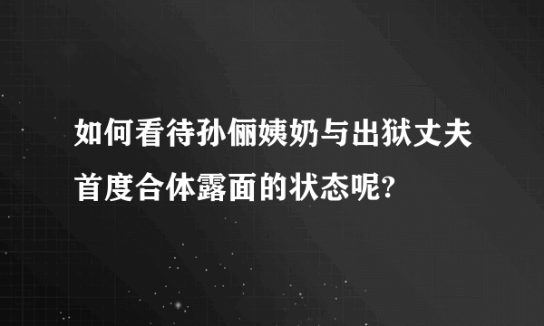 如何看待孙俪姨奶与出狱丈夫首度合体露面的状态呢?