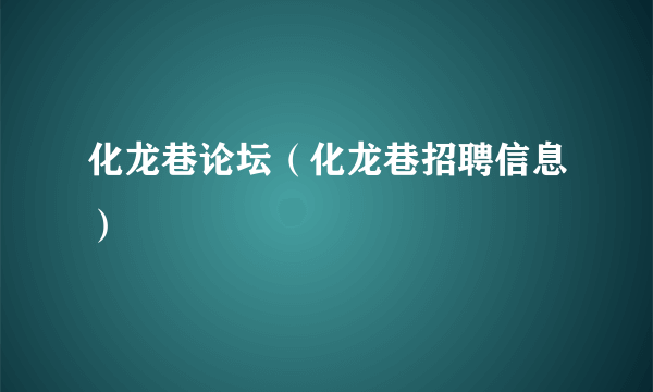 化龙巷论坛（化龙巷招聘信息）