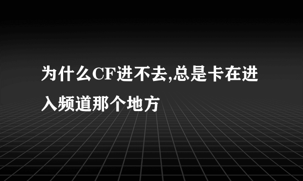 为什么CF进不去,总是卡在进入频道那个地方