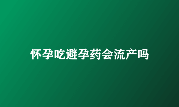 怀孕吃避孕药会流产吗