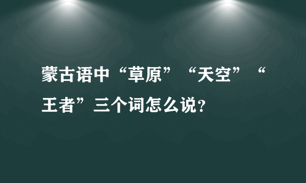 蒙古语中“草原”“天空”“王者”三个词怎么说？