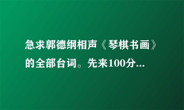 急求郭德纲相声《琴棋书画》的全部台词。先来100分，回答不错的话，再来200分，求求兄弟姐妹们帮我！