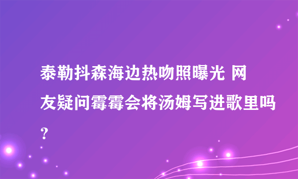 泰勒抖森海边热吻照曝光 网友疑问霉霉会将汤姆写进歌里吗？