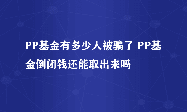 PP基金有多少人被骗了 PP基金倒闭钱还能取出来吗