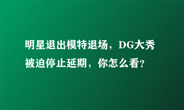 明星退出模特退场，DG大秀被迫停止延期，你怎么看？