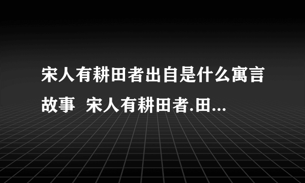 宋人有耕田者出自是什么寓言故事  宋人有耕田者.田中有株,兔走.