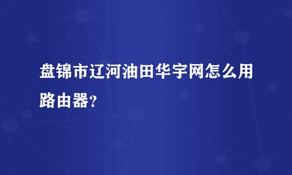 盘锦市辽河油田华宇网怎么用路由器？