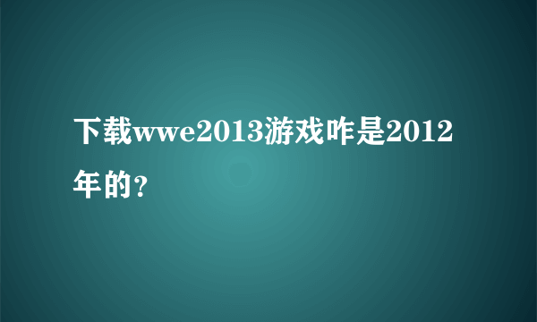 下载wwe2013游戏咋是2012年的？