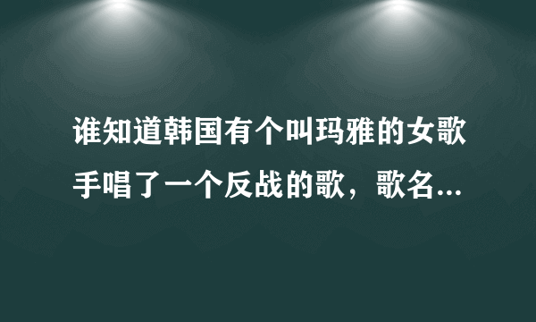 谁知道韩国有个叫玛雅的女歌手唱了一个反战的歌，歌名叫什么？帮帮我！我超爱听那首歌。