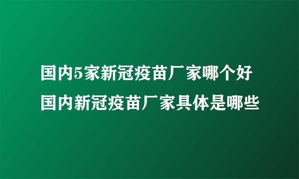 国内5家新冠疫苗厂家哪个好 国内新冠疫苗厂家具体是哪些