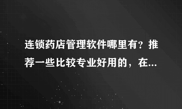 连锁药店管理软件哪里有？推荐一些比较专业好用的，在此谢过！