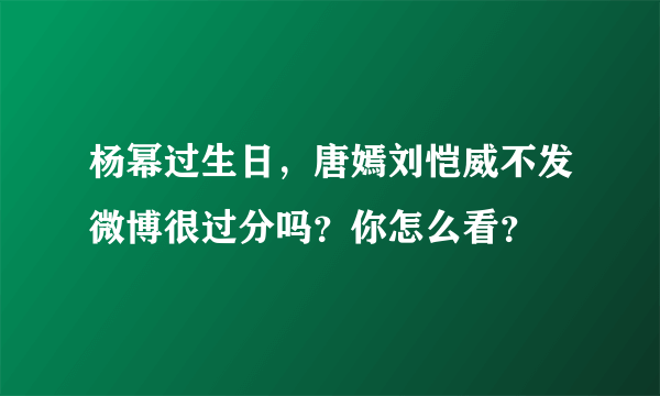 杨幂过生日，唐嫣刘恺威不发微博很过分吗？你怎么看？