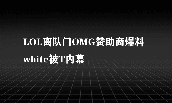 LOL离队门OMG赞助商爆料white被T内幕