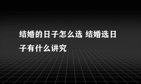 结婚的日子怎么选 结婚选日子有什么讲究