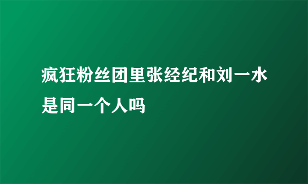 疯狂粉丝团里张经纪和刘一水是同一个人吗