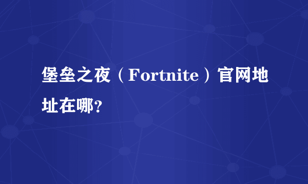 堡垒之夜（Fortnite）官网地址在哪？