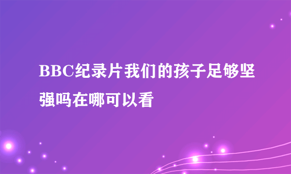 BBC纪录片我们的孩子足够坚强吗在哪可以看