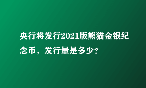 央行将发行2021版熊猫金银纪念币，发行量是多少？