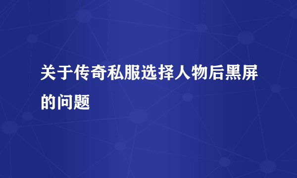 关于传奇私服选择人物后黑屏的问题