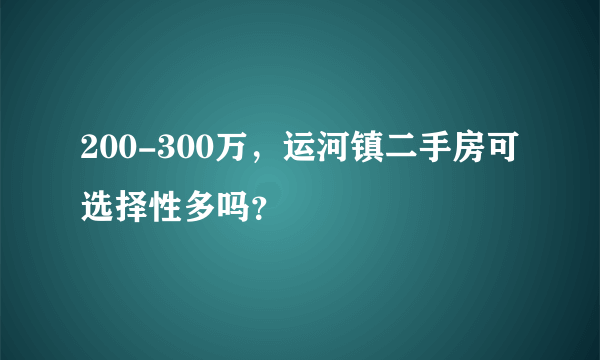 200-300万，运河镇二手房可选择性多吗？