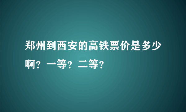 郑州到西安的高铁票价是多少啊？一等？二等？