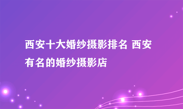 西安十大婚纱摄影排名 西安有名的婚纱摄影店