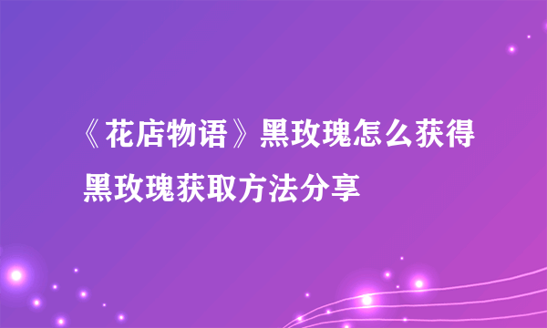 《花店物语》黑玫瑰怎么获得 黑玫瑰获取方法分享