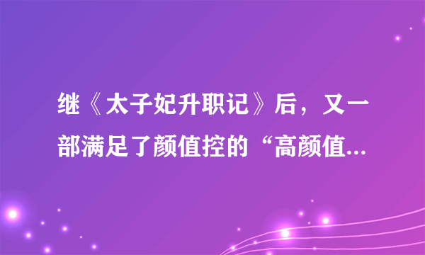 继《太子妃升职记》后，又一部满足了颜值控的“高颜值”网络剧 你知道吗？