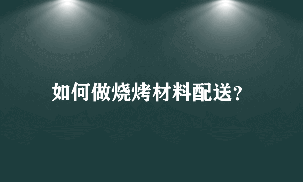 如何做烧烤材料配送？