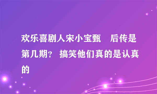 欢乐喜剧人宋小宝甄嬛后传是第几期？ 搞笑他们真的是认真的