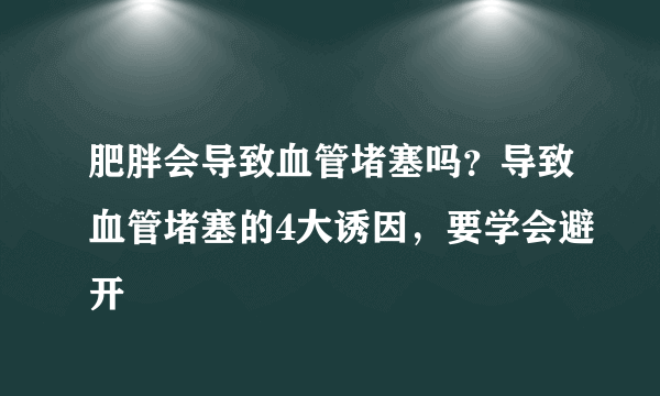 肥胖会导致血管堵塞吗？导致血管堵塞的4大诱因，要学会避开