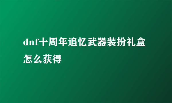 dnf十周年追忆武器装扮礼盒怎么获得