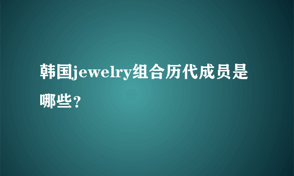 韩国jewelry组合历代成员是哪些？