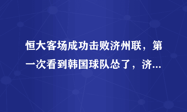 恒大客场成功击败济州联，第一次看到韩国球队怂了，济州联缴械，怎么评价这场比赛？