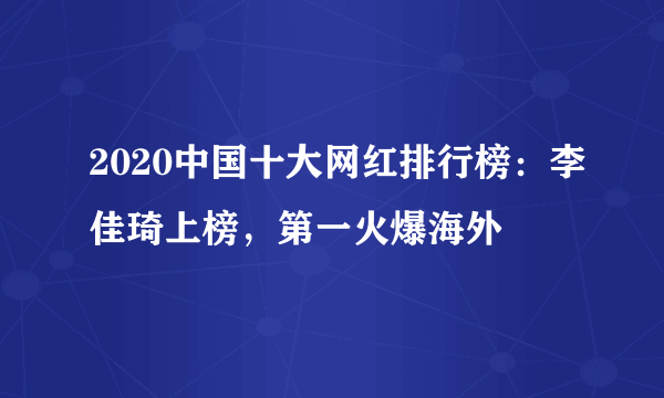 2020中国十大网红排行榜：李佳琦上榜，第一火爆海外