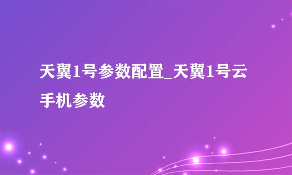 天翼1号参数配置_天翼1号云手机参数