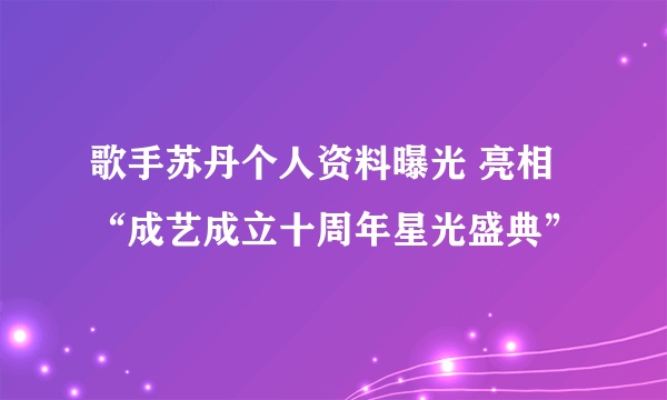 歌手苏丹个人资料曝光 亮相“成艺成立十周年星光盛典”