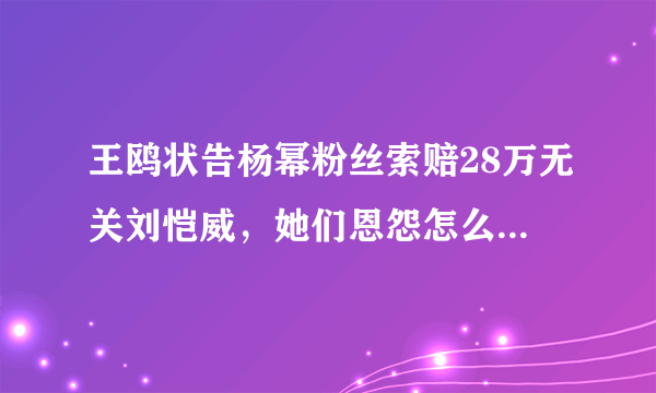 王鸥状告杨幂粉丝索赔28万无关刘恺威，她们恩怨怎么这么深？