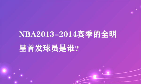 NBA2013-2014赛季的全明星首发球员是谁？