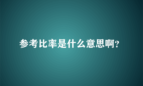 参考比率是什么意思啊？