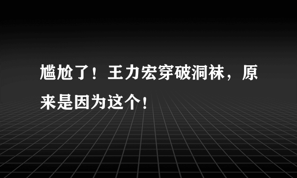 尴尬了！王力宏穿破洞袜，原来是因为这个！