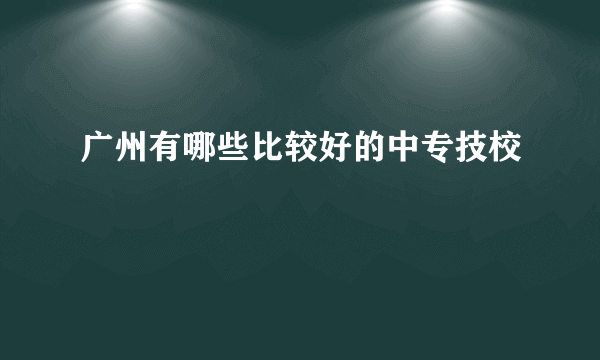 广州有哪些比较好的中专技校