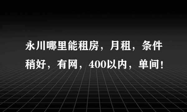 永川哪里能租房，月租，条件稍好，有网，400以内，单间！