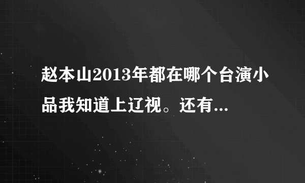 赵本山2013年都在哪个台演小品我知道上辽视。还有什么台？