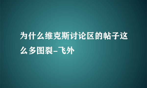 为什么维克斯讨论区的帖子这么多图裂-飞外