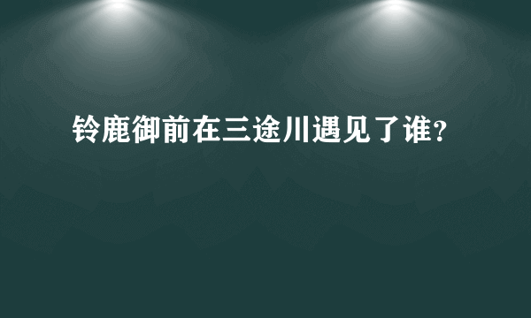 铃鹿御前在三途川遇见了谁？